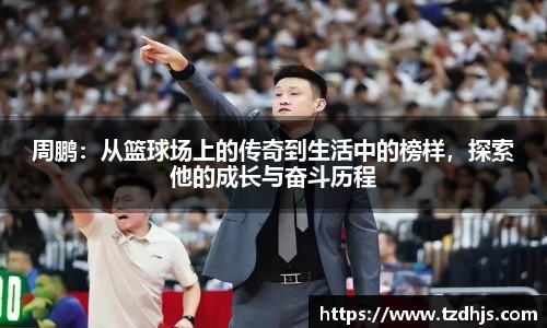 周鹏：从篮球场上的传奇到生活中的榜样，探索他的成长与奋斗历程